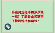 泰山灵芝孢子粉多少钱一瓶？了解泰山灵芝孢子粉的价格和功效？