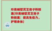 珍奥破壁灵芝孢子粉胶囊(珍奥破壁灵芝孢子粉胶囊：提高免疫力，护理身体)