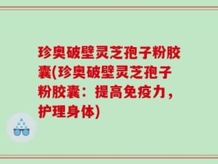 珍奥破壁灵芝孢子粉胶囊(珍奥破壁灵芝孢子粉胶囊：提高免疫力，护理身体)