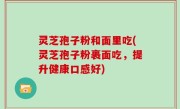 灵芝孢子粉和面里吃(灵芝孢子粉裹面吃，提升健康口感好)