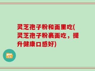 灵芝孢子粉和面里吃(灵芝孢子粉裹面吃，提升健康口感好)