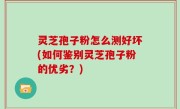 灵芝孢子粉怎么测好坏(如何鉴别灵芝孢子粉的优劣？)