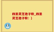 四圣灵芝孢子粉_四圣灵芝孢子粉：)