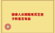健康人长期服用灵芝孢子粉是否有益