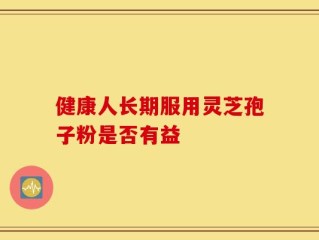 健康人长期服用灵芝孢子粉是否有益