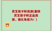 灵芝孢子粉晟源(重磅  灵芝孢子粉正品晟源，强化免疫力！)