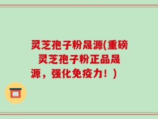 灵芝孢子粉晟源(重磅  灵芝孢子粉正品晟源，强化免疫力！)