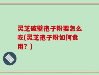 灵芝破壁孢子粉要怎么吃(灵芝孢子粉如何食用？)
