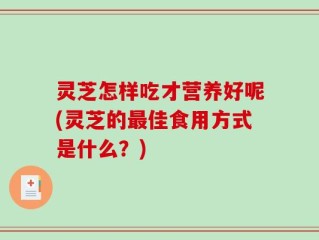 灵芝怎样吃才营养好呢(灵芝的最佳食用方式是什么？)