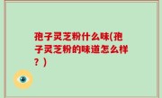 孢子灵芝粉什么味(孢子灵芝粉的味道怎么样？)