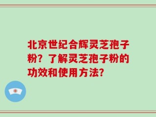 北京世纪合辉灵芝孢子粉？了解灵芝孢子粉的功效和使用方法？