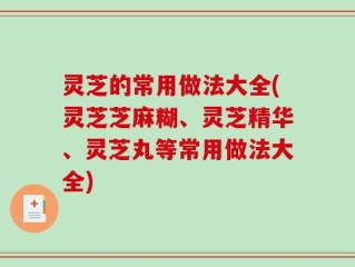 灵芝的常用做法大全(灵芝芝麻糊、灵芝精华、灵芝丸等常用做法大全)