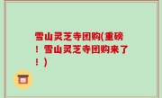 雪山灵芝寺团购(重磅！雪山灵芝寺团购来了！)