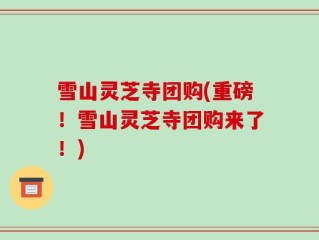 雪山灵芝寺团购(重磅！雪山灵芝寺团购来了！)