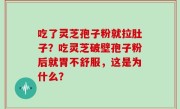 吃了灵芝孢子粉就拉肚子？吃灵芝破壁孢子粉后就胃不舒服，这是为什么？