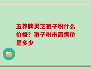 五养牌灵芝孢子粉什么价格？孢子粉市面售价是多少
