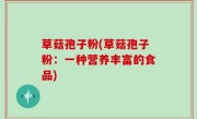 草菇孢子粉(草菇孢子粉：一种营养丰富的食品)