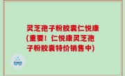 灵芝孢子粉胶囊仁悦康(重要！仁悦康灵芝孢子粉胶囊特价销售中)