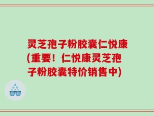 灵芝孢子粉胶囊仁悦康(重要！仁悦康灵芝孢子粉胶囊特价销售中)