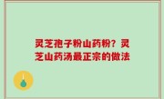 灵芝孢子粉山药粉？灵芝山药汤最正宗的做法