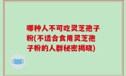 哪种人不可吃灵芝孢子粉(不适合食用灵芝孢子粉的人群秘密揭晓)
