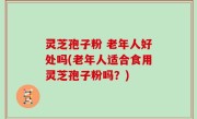 灵芝孢子粉 老年人好处吗(老年人适合食用灵芝孢子粉吗？)