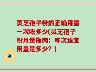 灵芝孢子粉的正确用量一次吃多少(灵芝孢子粉用量指南：每次适宜用量是多少？)