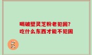 喝破壁灵芝粉老犯困？吃什么东西才能不犯困