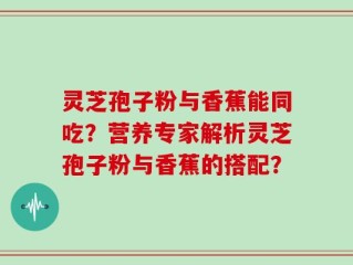 灵芝孢子粉与香蕉能同吃？营养专家解析灵芝孢子粉与香蕉的搭配？