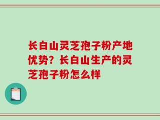 长白山灵芝孢子粉产地优势？长白山生产的灵芝孢子粉怎么样