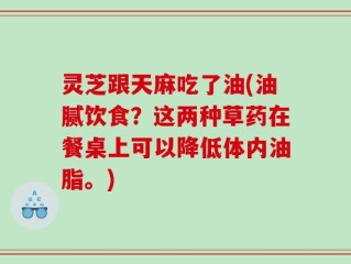 灵芝跟天麻吃了油(油腻饮食？这两种草药在餐桌上可以降低体内油脂。)