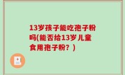 13岁孩子能吃孢子粉吗(能否给13岁儿童食用孢子粉？)