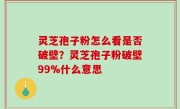 灵芝孢子粉怎么看是否破壁？灵芝孢子粉破壁99%什么意思