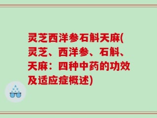 灵芝西洋参石斛天麻(灵芝、西洋参、石斛、天麻：四种中药的功效及适应症概述)