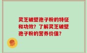灵芝破壁孢子粉的特征和功效？了解灵芝破壁孢子粉的营养价值？