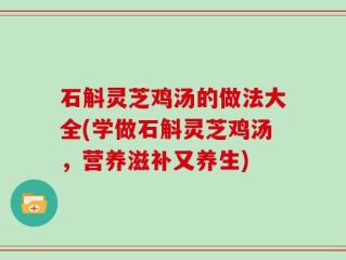 石斛灵芝鸡汤的做法大全(学做石斛灵芝鸡汤，营养滋补又养生)