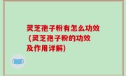 灵芝孢子粉有怎么功效 (灵芝孢子粉的功效及作用详解)
