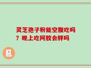 灵芝孢子粉能空腹吃吗？晚上吃阿胶会胖吗