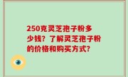 250克灵芝孢子粉多少钱？了解灵芝孢子粉的价格和购买方式？