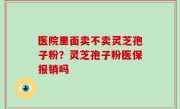 医院里面卖不卖灵芝孢子粉？灵芝孢子粉医保报销吗