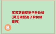 买灵芝破壁孢子粉价格(灵芝破壁孢子粉价格查询)