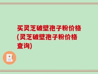 买灵芝破壁孢子粉价格(灵芝破壁孢子粉价格查询)