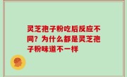 灵芝孢子粉吃后反应不同？为什么都是灵芝孢子粉味道不一样