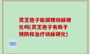 灵芝孢子能调理动脉硬化吗(灵芝孢子有助于预防和治疗动脉硬化)