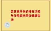 灵芝孢子粉的神奇功效与作用解析助你健康生活
