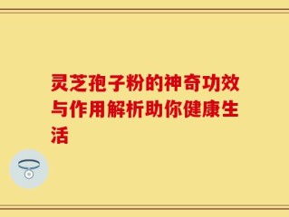 灵芝孢子粉的神奇功效与作用解析助你健康生活