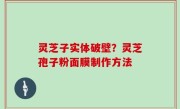 灵芝子实体破壁？灵芝孢子粉面膜制作方法