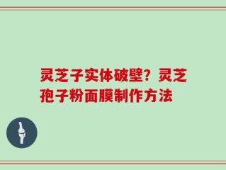 灵芝子实体破壁？灵芝孢子粉面膜制作方法