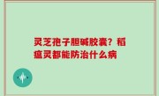 灵芝孢子胆碱胶囊？稻瘟灵都能防治什么病
