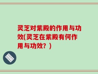 灵芝对紫殿的作用与功效(灵芝在紫殿有何作用与功效？)